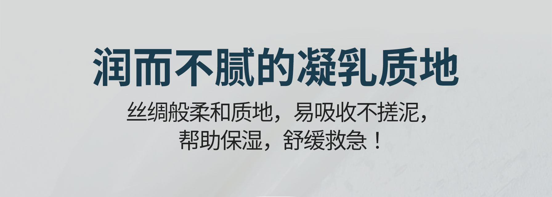 润而不腻的凝乳质地 丝绸般柔和质地，易吸收不搓泥，帮助保湿，舒缓救急！