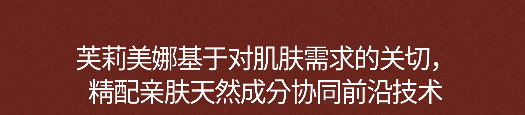 芙莉美娜基于对肌肤需求的关切，精配亲肤天然成分协同前沿技术