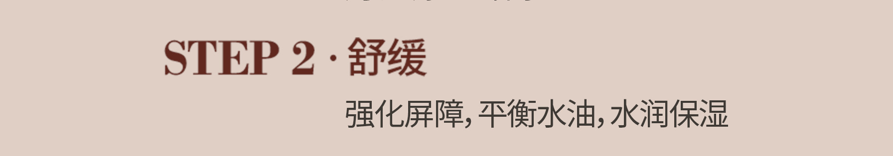 STEP 2. 舒缓 : 强化屏障，平衡水油，水润保湿