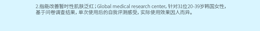 2.指能改善暂时性肌肤泛红；Global medical research center，针对31位20-39岁韩国女性，基于问卷调查结果，单次使用后的自我评测感受，实际使用效果因人而异。