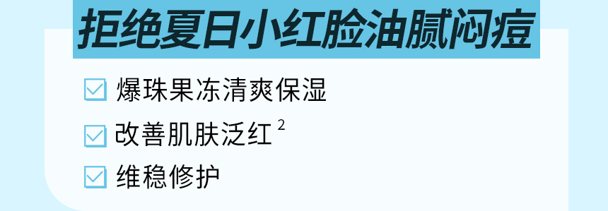 拒绝夏日小红脸油腻闷痘 / 爆珠果冻清爽保湿, 改善肌肤泛红², 维稳修护