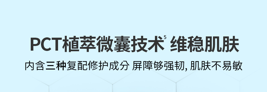 PCT植萃微囊技术⁵  维稳肌肤 内含三种复配修护成分 屏障够强韧, 肌肤不易敏