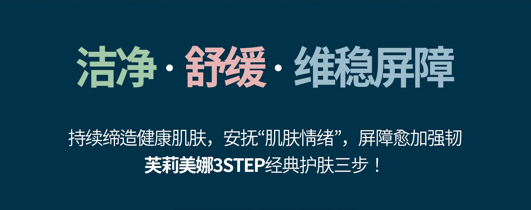 洁净·舒缓·维稳屏障 持续缔造健康肌肤,安抚“肌肤情绪”,屏障愈加强韧 芙莉美娜3STEP经典护肤三步!