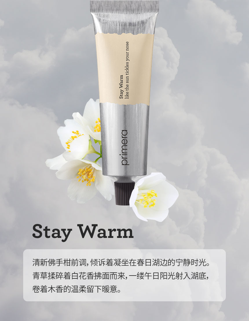 Stay Warm 清新佛手柑前调，倾诉着凝坐在春日湖边的宁静时光。青草揉碎着白花香拂面而来，一缕午日阳光射入湖底，卷着木香的温柔留下暖意。