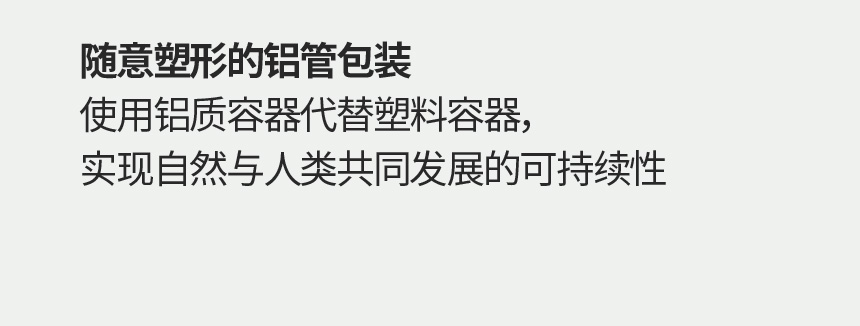 随意塑形的铝管包装 使用铝质容器代替塑料容器， 实现自然与人类共同发展的可持续性