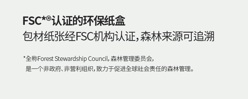 FSC*®认证的环保纸盒 包材纸张经FSC机构认证，森林来源可追溯 / *全称Forest Stewardship Council，森林管理委员会，  是一个非政府、非营利组织，致力于促进全球社会责任的森林管理。