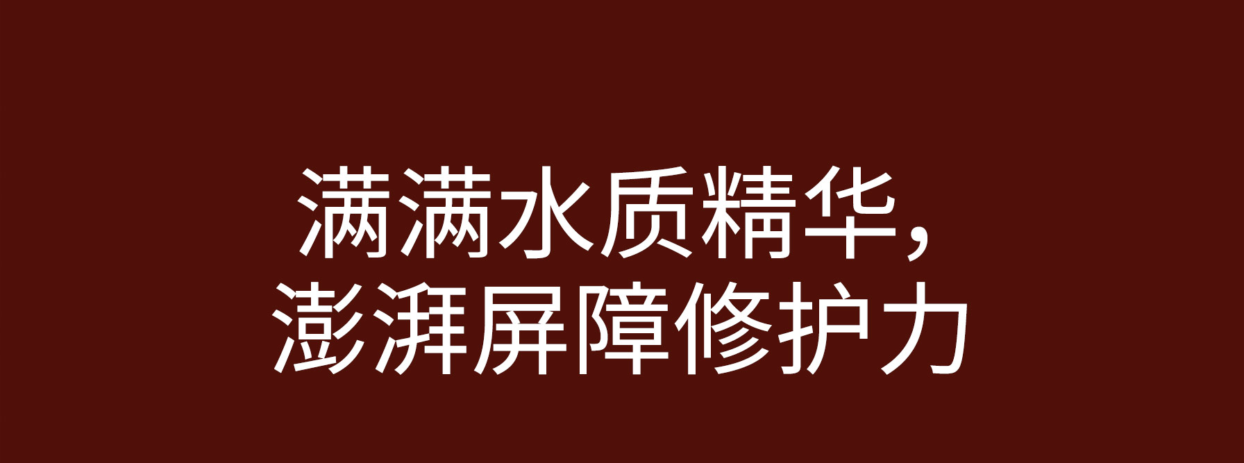 满满水质精华， 澎湃屏障修护力