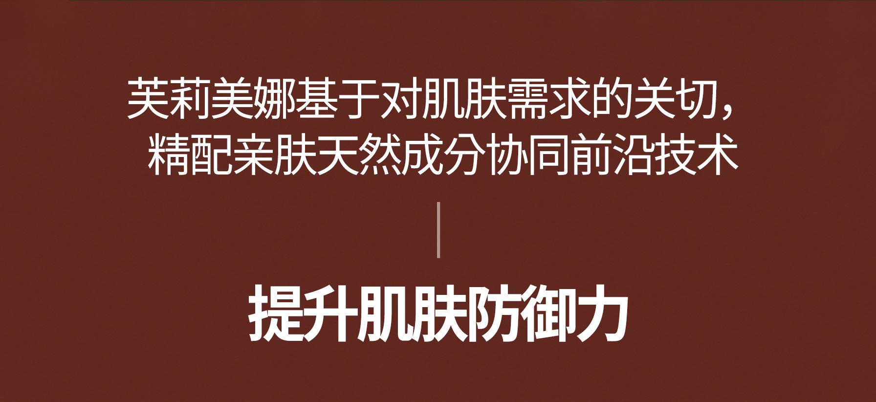 芙莉美娜基于对肌肤需求的关切，精配亲肤天然成分协同前沿技术 / 提升肌肤防御力